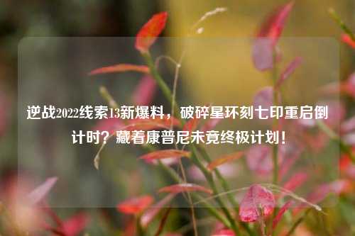 逆战2022线索13新爆料，破碎星环刻七印重启倒计时？藏着康普尼未竟终极计划！