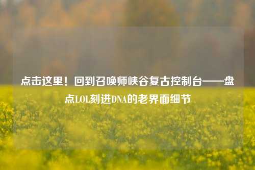 点击这里!回到召唤师峡谷复古控制台——盘点LOL刻进DNA的老界面细节