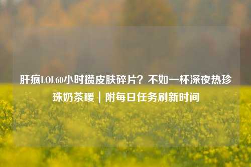肝疯LOL60小时攒皮肤碎片？不如一杯深夜热珍珠奶茶暖｜附每日任务刷新时间