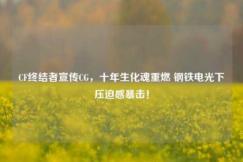 CF终结者宣传CG，十年生化魂重燃 钢铁电光下压迫感暴击！