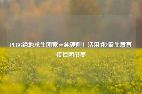 PUBG绝地求生团竞≠纯硬刚!活用3秒重生盾直接控团节奏