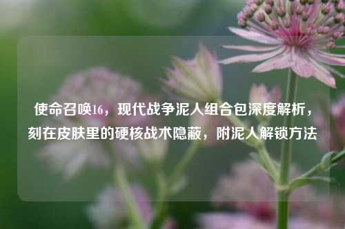 使命召唤16,现代战争泥人组合包深度解析,刻在皮肤里的硬核战术隐蔽,附泥人解锁方法