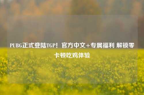 PUBG正式登陆TGP!官方中文+专属福利 解锁零卡顿吃鸡体验