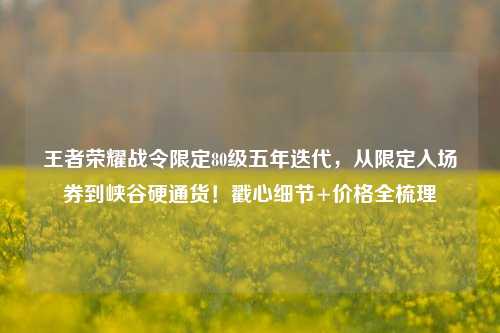 王者荣耀战令限定80级五年迭代,从限定入场券到峡谷硬通货!戳心细节+价格全梳理