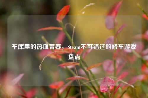 车库里的热血青春,Steam不可错过的修车游戏盘点