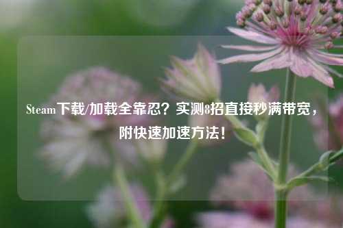 Steam下载/加载全靠忍?实测8招直接秒满带宽,附快速加速方法!