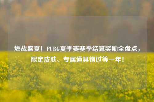 燃战盛夏！PUBG夏季赛赛季结算奖励全盘点，限定皮肤、专属道具错过等一年！