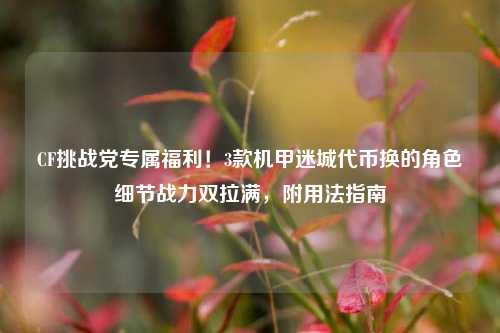 CF挑战党专属福利！3款机甲迷城代币换的角色细节战力双拉满，附用法指南
