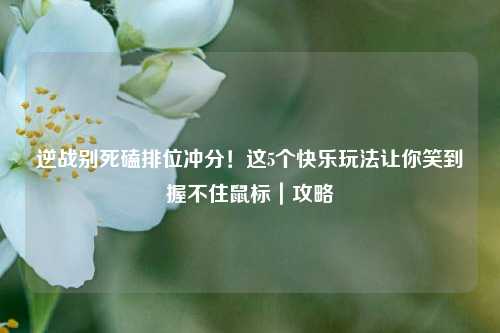 逆战别死磕排位冲分!这5个快乐玩法让你笑到握不住鼠标|攻略