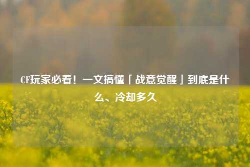 CF玩家必看!一文搞懂「战意觉醒」到底是什么、冷却多久