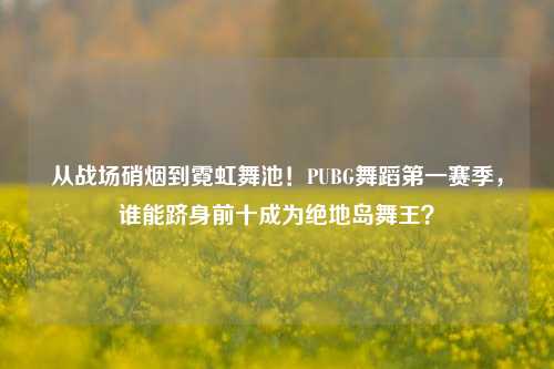 从战场硝烟到霓虹舞池!PUBG舞蹈第一赛季,谁能跻身前十成为绝地岛舞王?
