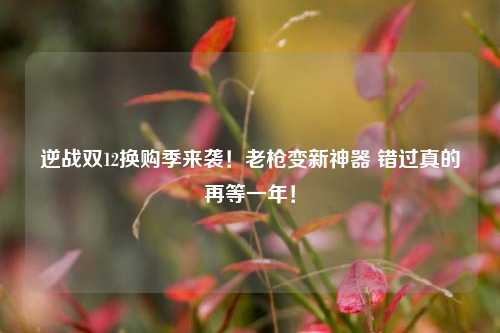 逆战双12换购季来袭!老枪变新神器 错过真的再等一年!