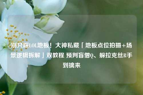 别只踩LOL地板!大神私藏「地板点位拍摄+场景逻辑拆解」双教程 预判盲僧Q、躲拉克丝R手到擒来