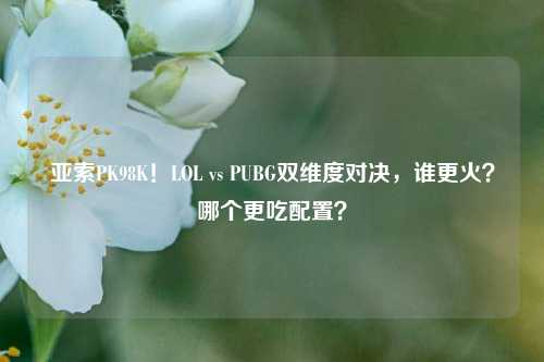 亚索PK98K!LOL vs PUBG双维度对决,谁更火?哪个更吃配置?