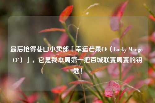 最后抢得巷口小卖部「幸运芒果CF（Lucky Mango CF）」，它是我本周第一把百城联赛周赛的钥匙！