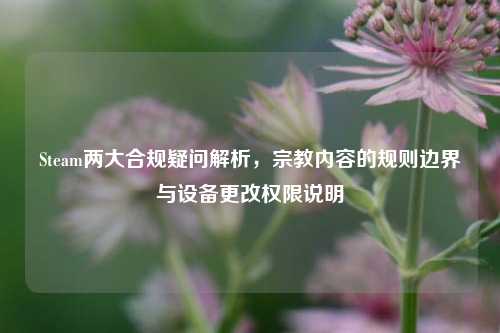 Steam两大合规疑问解析，宗教内容的规则边界与设备更改权限说明