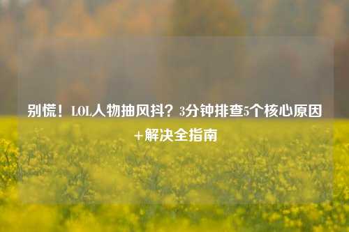 别慌！LOL人物抽风抖？3分钟排查5个核心原因+解决全指南