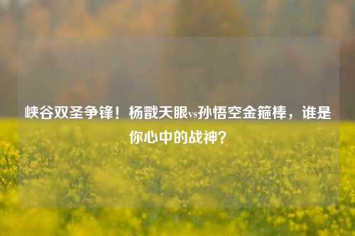 峡谷双圣争锋!杨戬天眼vs孙悟空金箍棒,谁是你心中的战神?