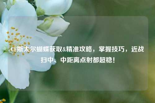 CF斯太尔蝴蝶获取&精准攻略，掌握技巧，近战扫中、中距离点射都超稳！
