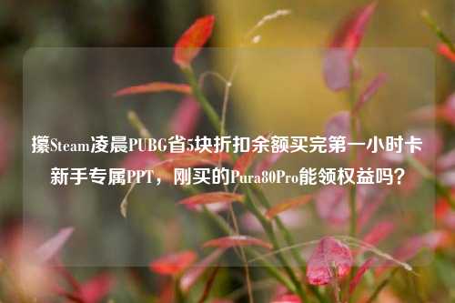 攥Steam凌晨PUBG省5块折扣余额买完第一小时卡新手专属PPT,刚买的Pura80Pro能领权益吗?