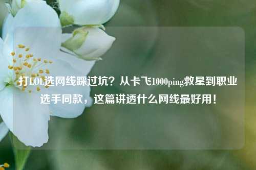 打LOL选网线踩过坑?从卡飞1000ping救星到职业选手同款,这篇讲透什么网线最好用!