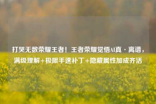 打哭无数荣耀王者!王者荣耀觉悟AI真·离谱,满级理解+极限手速补丁+隐藏属性加成齐活