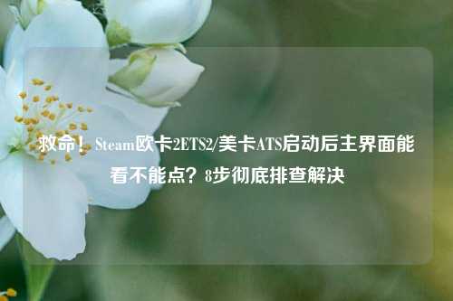 救命！Steam欧卡2ETS2/美卡ATS启动后主界面能看不能点？8步彻底排查解决