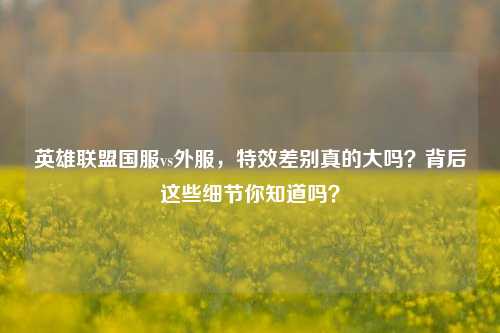 英雄联盟国服vs外服,特效差别真的大吗?背后这些细节你知道吗?