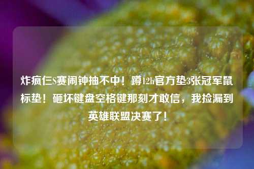 炸疯仨S赛闹钟抽不中!蹲12h官方垫3张冠军鼠标垫!砸坏键盘空格键那刻才敢信,我捡漏到英雄联盟决赛了!