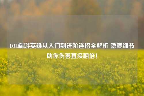 LOL端游英雄从入门到进阶连招全解析 隐藏细节助你伤害直接翻倍!