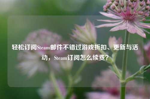 轻松订阅Steam邮件不错过游戏折扣、更新与活动,Steam订阅怎么续费?