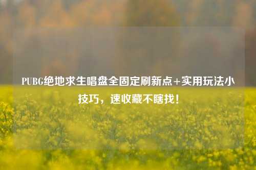 PUBG绝地求生唱盘全固定刷新点+实用玩法小技巧,速收藏不瞎找!