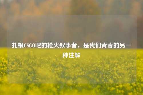 扎根CSGO吧的枪火叙事者，是我们青春的另一种注解