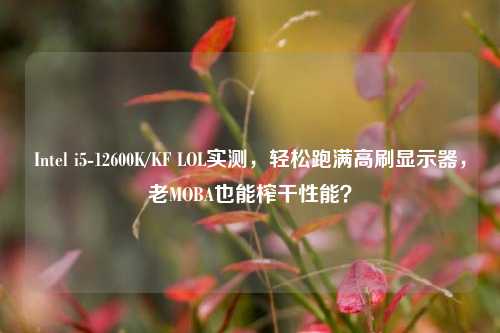 Intel i5-12600K/KF LOL实测,轻松跑满高刷显示器,老MOBA也能榨干性能?