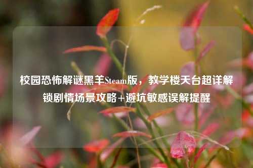 校园恐怖解谜黑羊Steam版，教学楼天台超详解锁剧情场景攻略+避坑敏感误解提醒