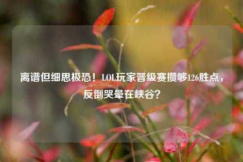 离谱但细思极恐!LOL玩家晋级赛攒够126胜点,反倒哭晕在峡谷?
