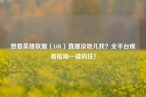 想看英雄联盟(LOL)直播没地儿找?全平台观看指南一键码住!