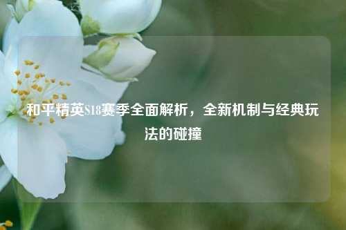 和平精英S18赛季全面解析，全新机制与经典玩法的碰撞