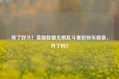 等了好久!英雄联盟无限乱斗重启快乐喷泉,开了吗?