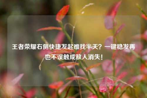 王者荣耀右侧快捷发起难找半天?一键稳发再也不误触成敌人消失!