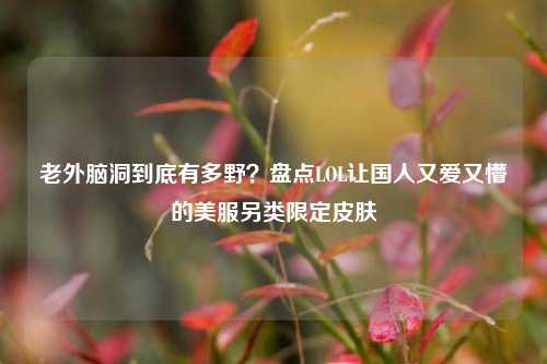 老外脑洞到底有多野？盘点LOL让国人又爱又懵的美服另类限定皮肤