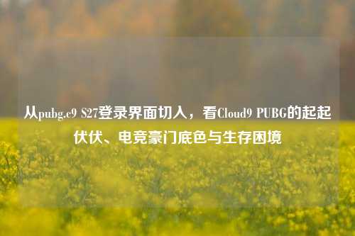 从pubg.c9 S27登录界面切入,看Cloud9 PUBG的起起伏伏、电竞豪门底色与生存困境