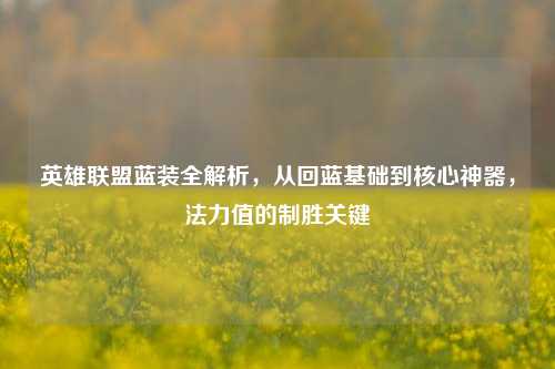 英雄联盟蓝装全解析,从回蓝基础到核心神器,法力值的制胜关键