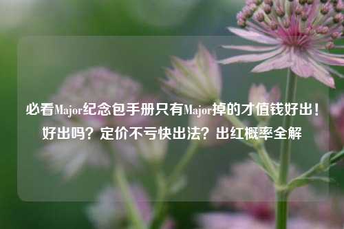 必看Major纪念包手册只有Major掉的才值钱好出!好出吗?定价不亏快出法?出红概率全解