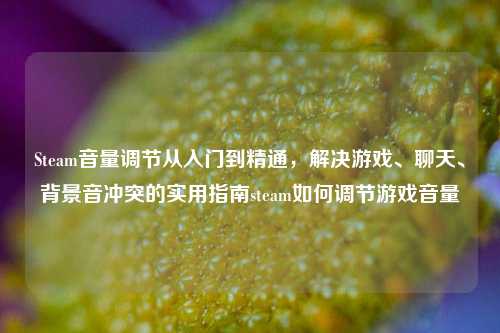Steam音量调节从入门到精通，解决游戏、聊天、背景音冲突的实用指南steam如何调节游戏音量