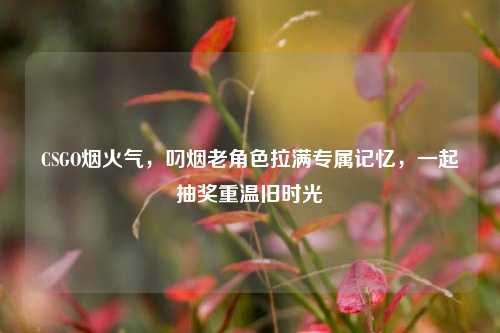 CSGO烟火气,叼烟老角色拉满专属记忆,一起抽奖重温旧时光