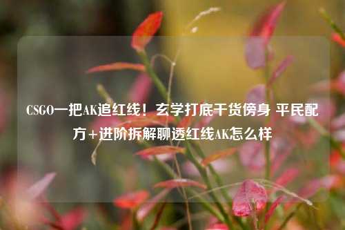CSGO一把AK追红线！玄学打底干货傍身 平民配方+进阶拆解聊透红线AK怎么样