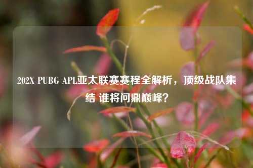 202X PUBG APL亚太联赛赛程全解析,顶级战队集结 谁将问鼎巅峰?