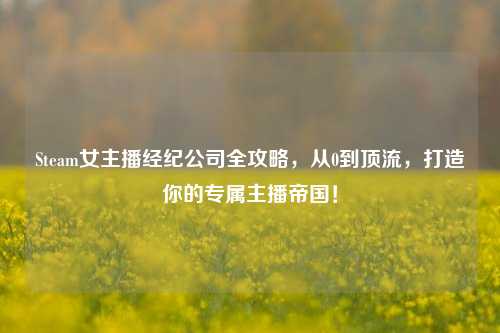 Steam女主播经纪公司全攻略,从0到顶流,打造你的专属主播帝国!