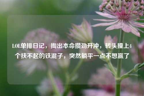 LOL单排日记，掏出本命攒劲开冲，转头撞上4个扶不起的铁混子，突然躺平一点不想赢了